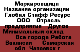 Маркировщица › Название организации ­ Глобал Стафф Ресурс, ООО › Отрасль предприятия ­ Другое › Минимальный оклад ­ 25 000 - Все города Работа » Вакансии   . Самарская обл.,Чапаевск г.